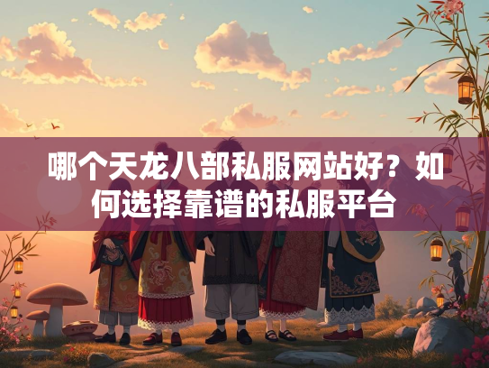 哪个天龙八部私服网站好？如何选择靠谱的私服平台
