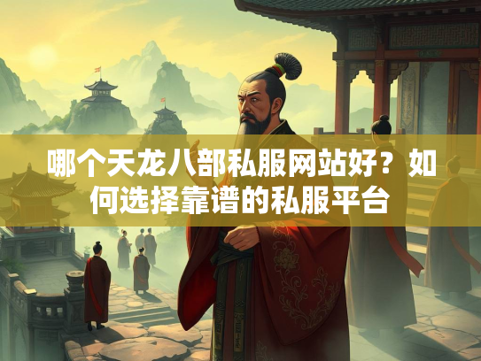 哪个天龙八部私服网站好？如何选择靠谱的私服平台