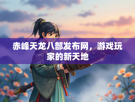 赤峰天龙八部发布网，游戏玩家的新天地  第2张