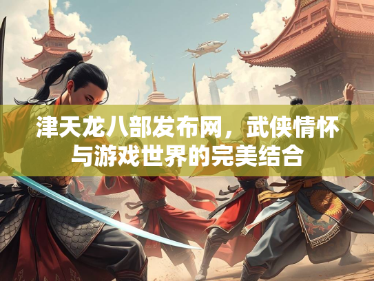 津天龙八部发布网，武侠情怀与游戏世界的完美结合  第1张