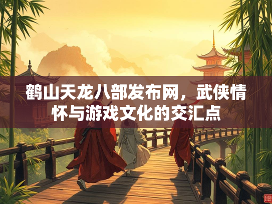 鹤山天龙八部发布网，武侠情怀与游戏文化的交汇点  第2张