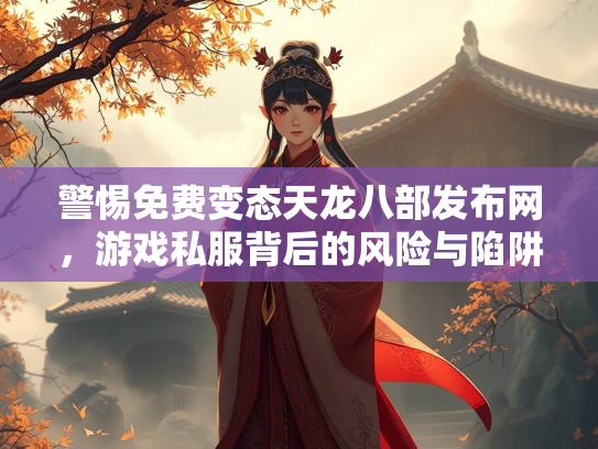 警惕免费变态天龙八部发布网，游戏私服背后的风险与陷阱  第3张