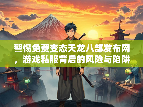 警惕免费变态天龙八部发布网，游戏私服背后的风险与陷阱  第1张