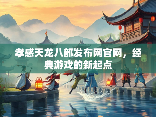 孝感天龙八部发布网官网，经典游戏的新起点