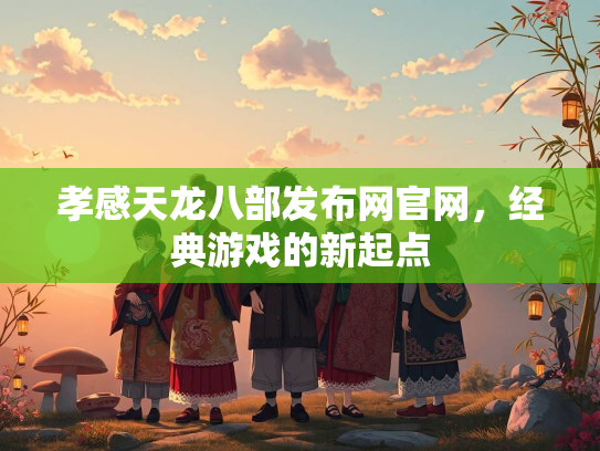 孝感天龙八部发布网官网，经典游戏的新起点