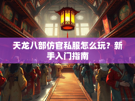 天龙八部仿官私服怎么玩？新手入门指南