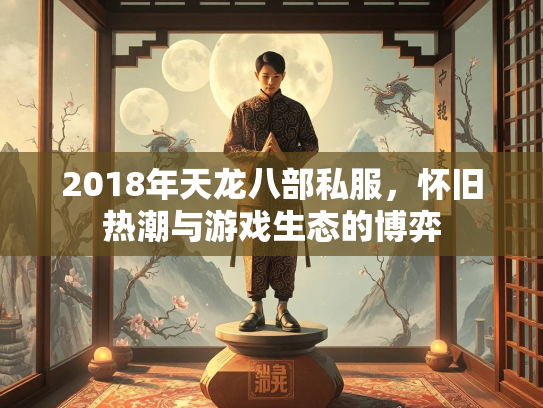 2018年天龙八部私服，怀旧热潮与游戏生态的博弈  第2张