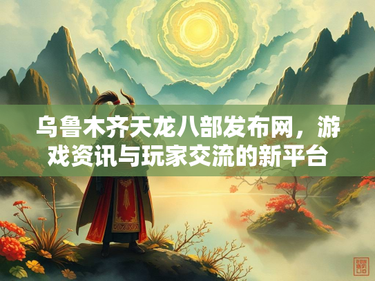 乌鲁木齐天龙八部发布网，游戏资讯与玩家交流的新平台  第2张