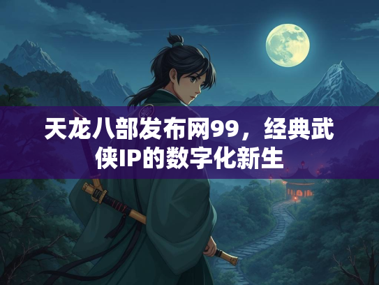 天龙八部发布网99，经典武侠IP的数字化新生  第1张