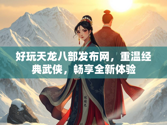 好玩天龙八部发布网，重温经典武侠，畅享全新体验