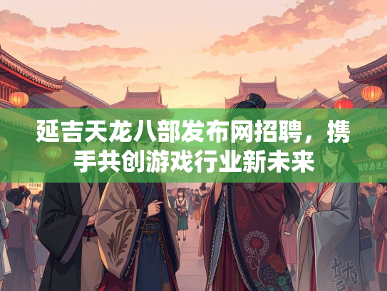 延吉天龙八部发布网招聘，携手共创游戏行业新未来  第2张