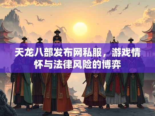 天龙八部发布网私服，游戏情怀与法律风险的博弈  第2张
