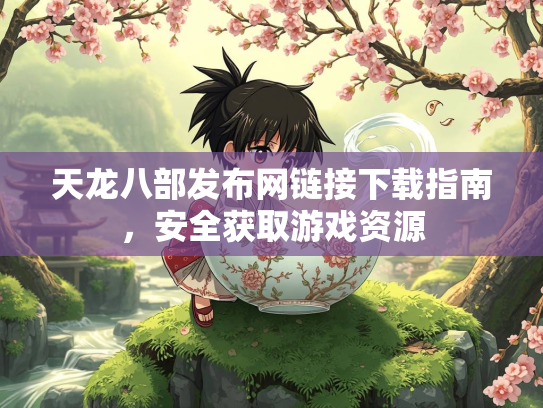 天龙八部发布网链接下载指南，安全获取游戏资源  第2张
