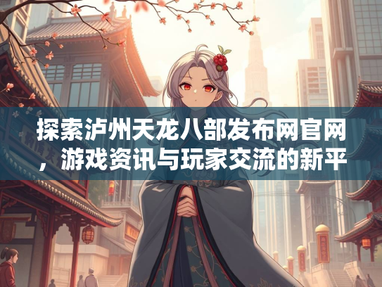 探索泸州天龙八部发布网官网，游戏资讯与玩家交流的新平台  第2张