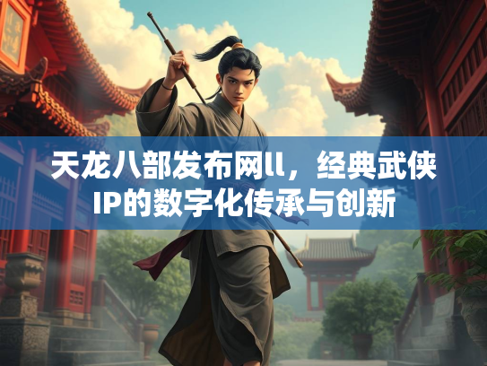 天龙八部发布网ll，经典武侠IP的数字化传承与创新  第2张
