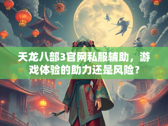 天龙八部3官网私服辅助，游戏体验的助力还是风险？
