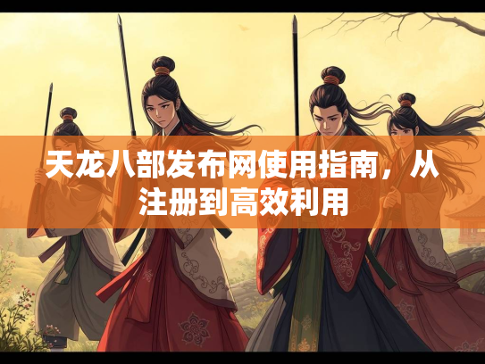 天龙八部发布网使用指南，从注册到高效利用