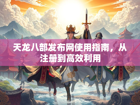 天龙八部发布网使用指南，从注册到高效利用