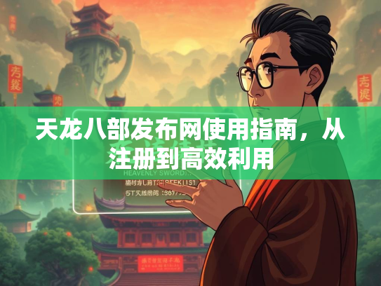 天龙八部发布网使用指南，从注册到高效利用