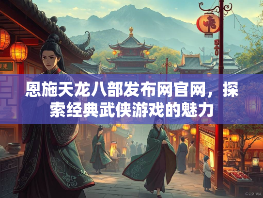 恩施天龙八部发布网官网，探索经典武侠游戏的魅力