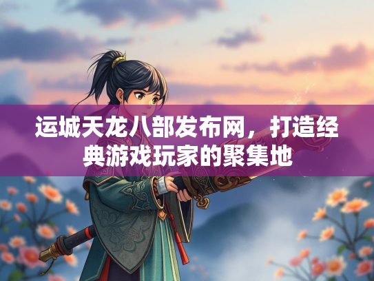 运城天龙八部发布网，打造经典游戏玩家的聚集地