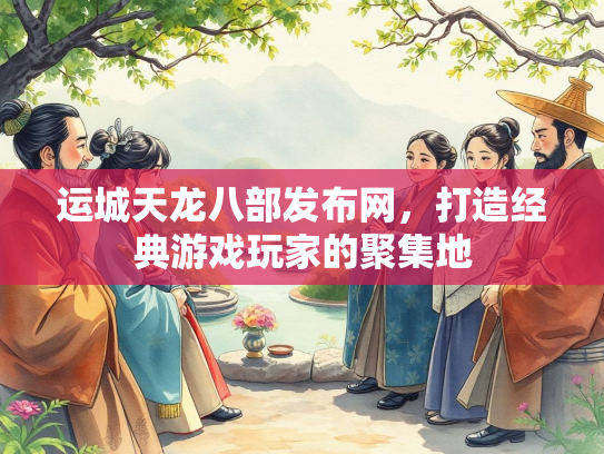 运城天龙八部发布网，打造经典游戏玩家的聚集地