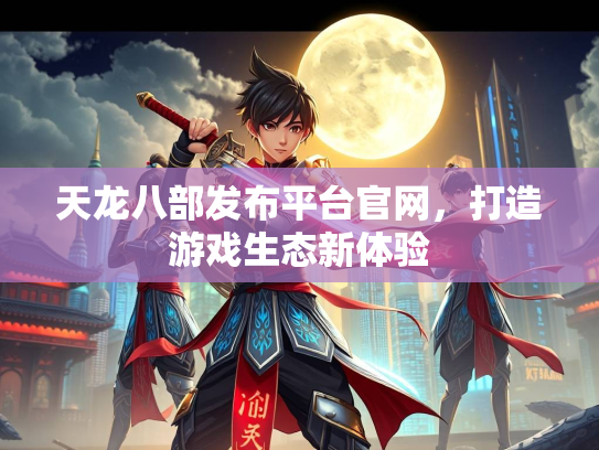 天龙八部发布平台官网，打造游戏生态新体验