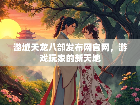 潞城天龙八部发布网官网，游戏玩家的新天地