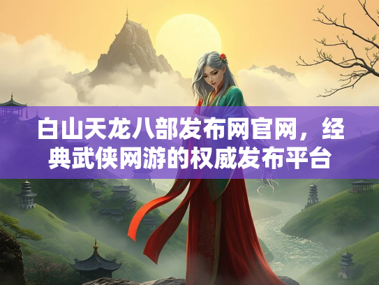 白山天龙八部发布网官网，经典武侠网游的权威发布平台  第2张