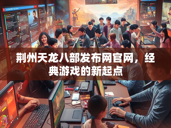 荆州天龙八部发布网官网，经典游戏的新起点