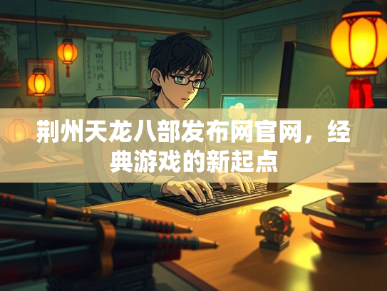 荆州天龙八部发布网官网，经典游戏的新起点