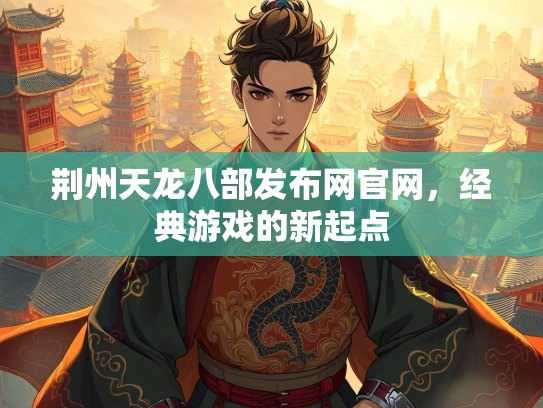 荆州天龙八部发布网官网，经典游戏的新起点