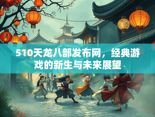 510天龙八部发布网，经典游戏的新生与未来展望  第2张
