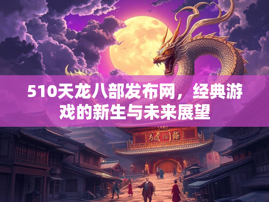 510天龙八部发布网，经典游戏的新生与未来展望