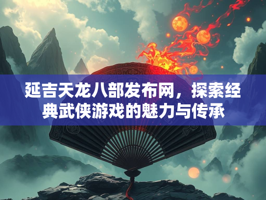 延吉天龙八部发布网，探索经典武侠游戏的魅力与传承