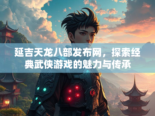 延吉天龙八部发布网，探索经典武侠游戏的魅力与传承