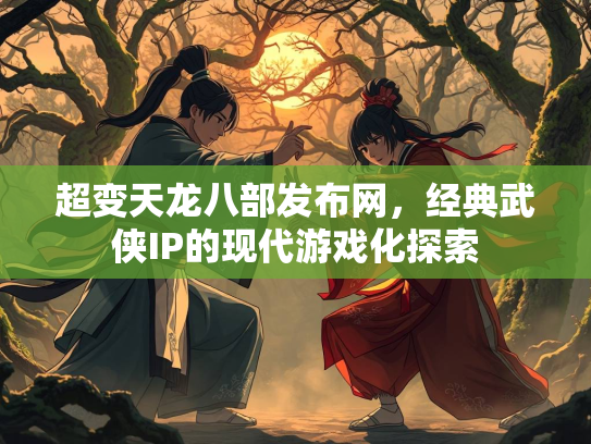 超变天龙八部发布网，经典武侠IP的现代游戏化探索