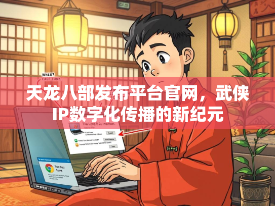 天龙八部发布平台官网，武侠IP数字化传播的新纪元  第3张