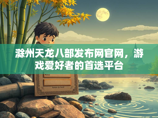 滁州天龙八部发布网官网，游戏爱好者的首选平台  第2张