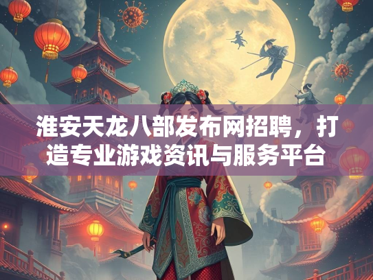 淮安天龙八部发布网招聘，打造专业游戏资讯与服务平台  第2张