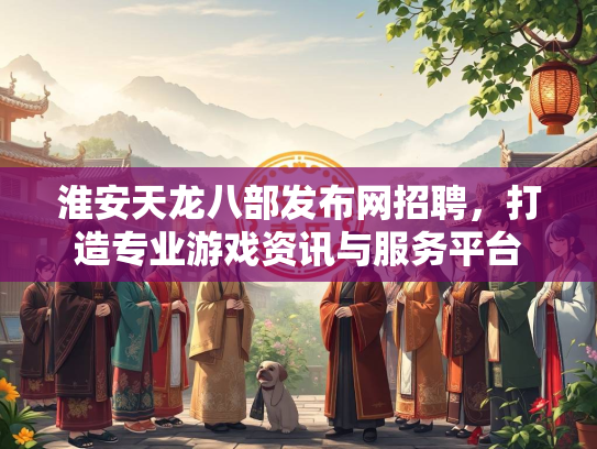 淮安天龙八部发布网招聘，打造专业游戏资讯与服务平台  第3张