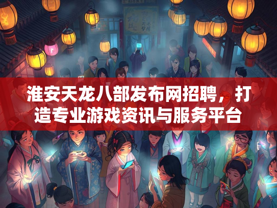 淮安天龙八部发布网招聘，打造专业游戏资讯与服务平台  第1张