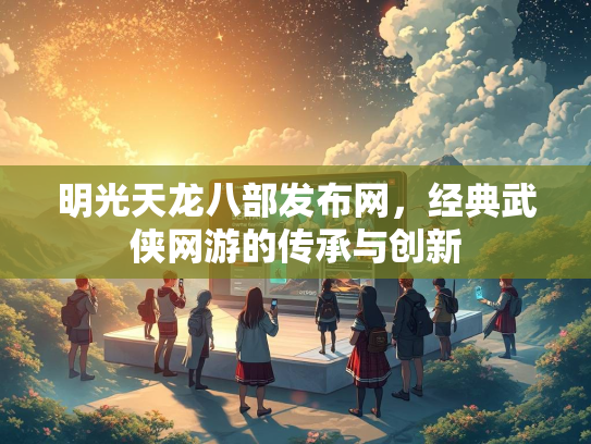 明光天龙八部发布网，经典武侠网游的传承与创新  第1张
