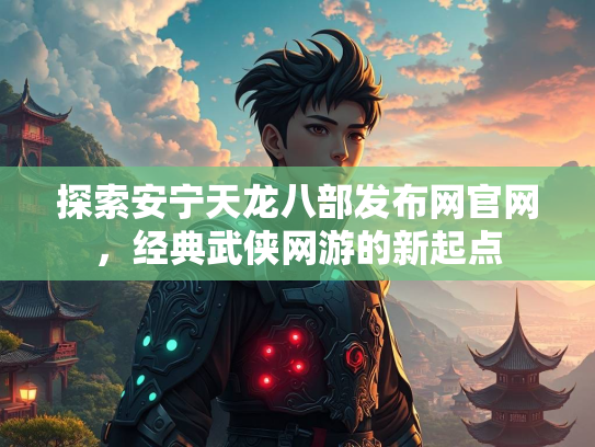 探索安宁天龙八部发布网官网，经典武侠网游的新起点  第2张