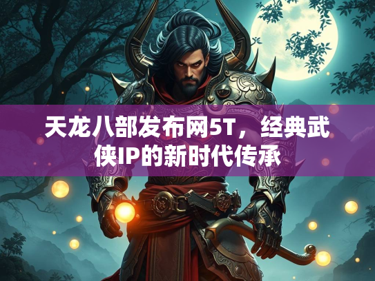 天龙八部发布网5T，经典武侠IP的新时代传承  第2张