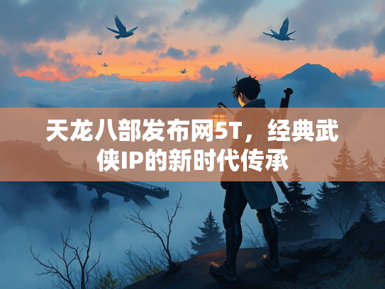 天龙八部发布网5T，经典武侠IP的新时代传承  第1张