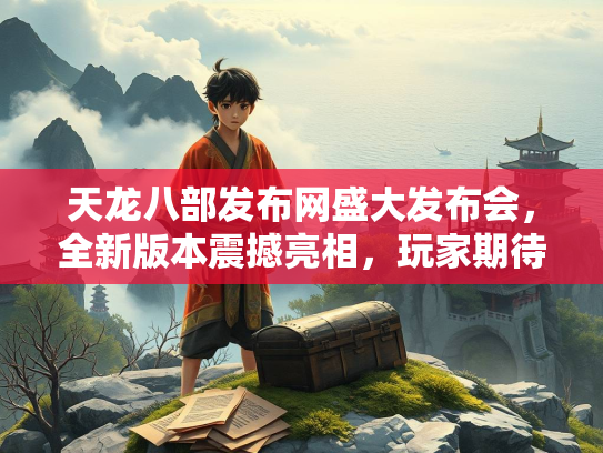 天龙八部发布网盛大发布会，全新版本震撼亮相，玩家期待值拉满  第3张