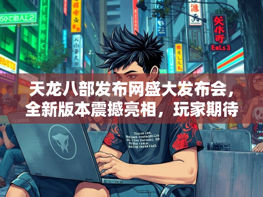 天龙八部发布网盛大发布会，全新版本震撼亮相，玩家期待值拉满