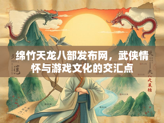 绵竹天龙八部发布网，武侠情怀与游戏文化的交汇点