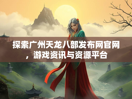 探索广州天龙八部发布网官网，游戏资讯与资源平台
